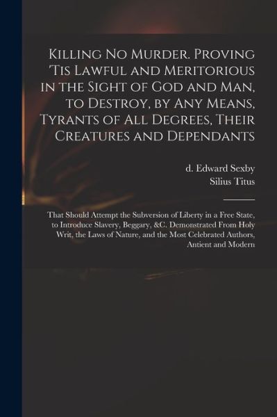 Cover for Edward D 1658 Sexby · Killing No Murder. Proving 'tis Lawful and Meritorious in the Sight of God and Man, to Destroy, by Any Means, Tyrants of All Degrees, Their Creatures and Dependants; That Should Attempt the Subversion of Liberty in a Free State, to Introduce Slavery, ... (Paperback Book) (2021)