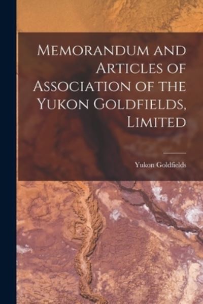 Cover for Yukon Goldfields (Firm) · Memorandum and Articles of Association of the Yukon Goldfields, Limited [microform] (Paperback Book) (2021)