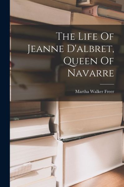 Life of Jeanne d'albret, Queen of Navarre - Martha Walker Freer - Livros - Creative Media Partners, LLC - 9781016300803 - 27 de outubro de 2022