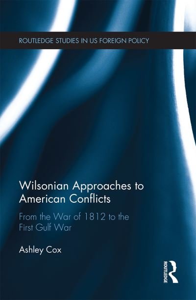 Cover for Cox, Ashley (SOAS, University of London, UK) · Wilsonian Approaches to American Conflicts: From the War of 1812 to the First Gulf War - Routledge Studies in US Foreign Policy (Paperback Book) (2021)