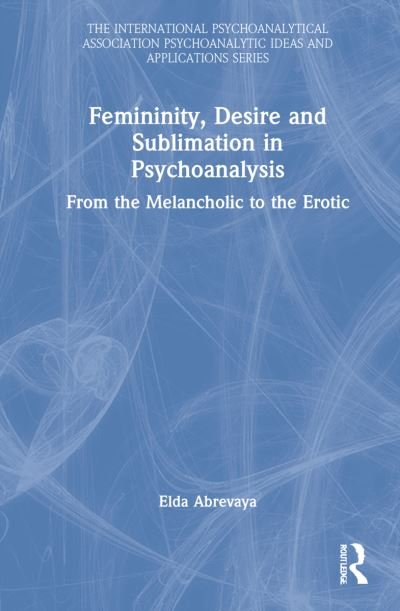 Cover for Elda Abrevaya · Femininity, Desire and Sublimation in Psychoanalysis: From the Melancholic to the Erotic - The International Psychoanalytical Association Psychoanalytic Ideas and Applications Series (Hardcover bog) (2022)