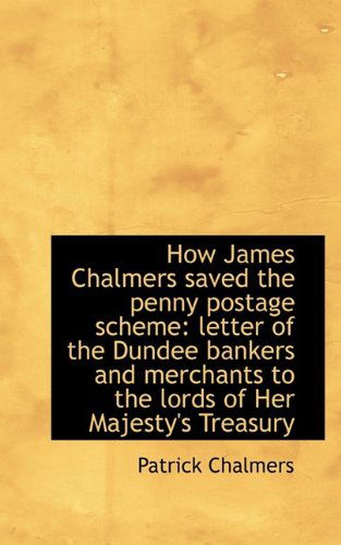 Cover for Patrick Chalmers · How James Chalmers Saved the Penny Postage Scheme: Letter of the Dundee Bankers and Merchants to the (Paperback Book) (2009)