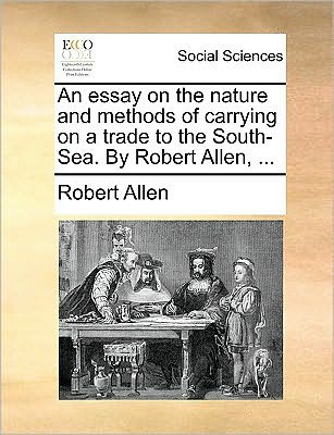 Cover for Robert Allen · An Essay on the Nature and Methods of Carrying on a Trade to the South-sea. by Robert Allen, ... (Paperback Book) (2010)