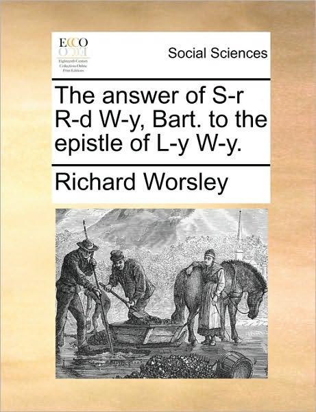 The Answer of S-r R-d W-y, Bart. to the Epistle of L-y W-y. - Richard Worsley - Books - Gale Ecco, Print Editions - 9781170718803 - June 10, 2010