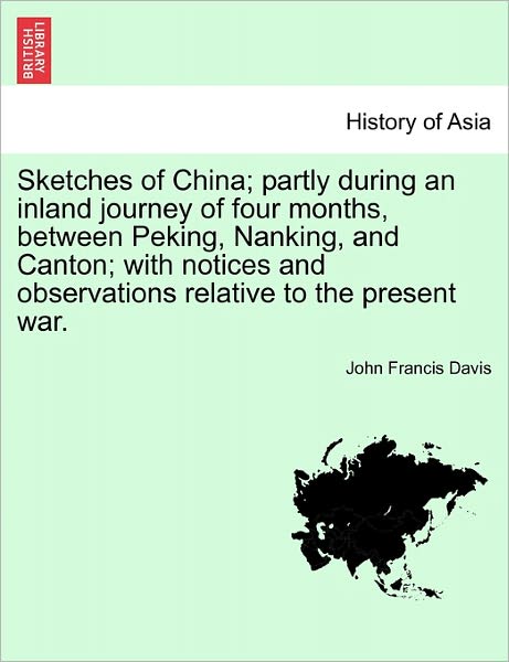 Sketches of China; Partly During an Inland Journey of Four Months, Between Peking, Nanking, and Canton; with Notices and Observations Relative to the - John Francis Davis - Books - British Library, Historical Print Editio - 9781240909803 - 2011
