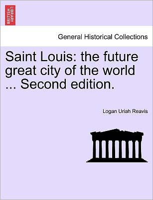 Cover for Logan Uriah Reavis · Saint Louis: the Future Great City of the World ... Second Edition. (Paperback Book) (2011)