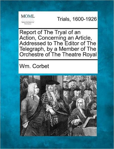 Cover for Wm Corbet · Report of the Tryal of an Action, Concerning an Article, Addressed to the Editor of the Telegraph, by a Member of the Orchestre of the Theatre Royal (Pocketbok) (2012)
