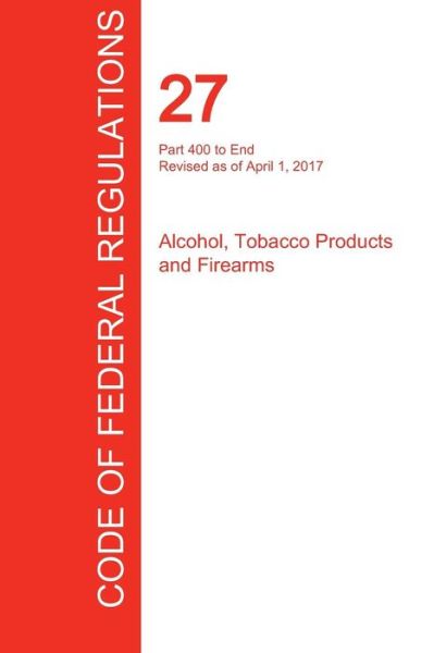 Cover for Office of the Federal Register (Cfr) · Cfr 27, Part 400 to End, Alcohol, Tobacco Products and Firearms, April 01, 2017 (Volume 3 of 3) (Paperback Book) (2017)