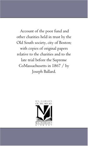 Cover for Michigan Historical Reprint Series · Account of the Poor Fund and Other Charities Held in Trust by the Old South Society, City of Boston; with Copies of Original Papers Relative to the ... Comassachusetts in 1867 / by Joseph Ballard. (Paperback Book) (2006)