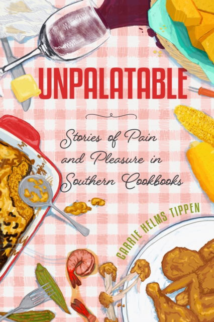 Cover for Carrie Helms Tippen · Unpalatable: Stories of Pain and Pleasure in Southern Cookbooks - Ingrid G. Houck Series in Food and Foodways (Paperback Book) (2025)