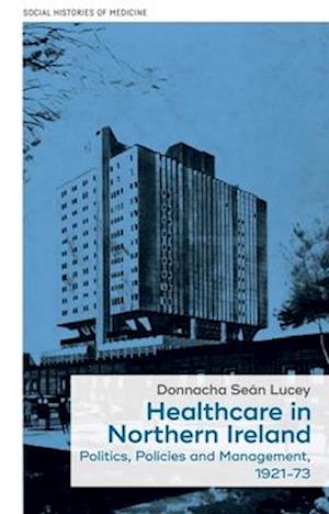 Cover for Donnacha Lucey · Healthcare in Northern Ireland, 1921–73: Politics, Policies and Management - Social Histories of Medicine (Hardcover Book) (2026)