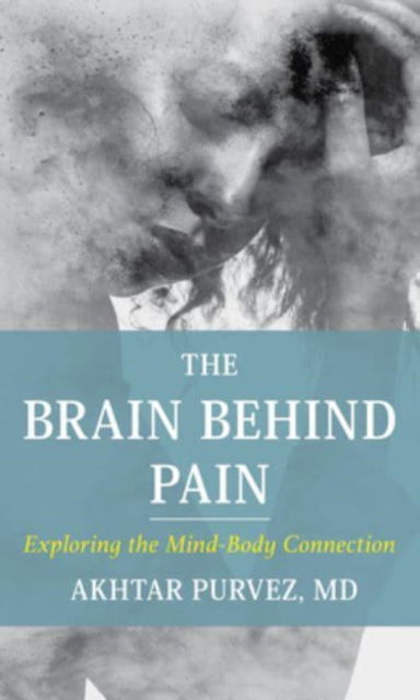 Cover for Purvez, Akhtar, MD · The Brain Behind Pain: Exploring the Mind-Body Connection (Hardcover Book) (2022)