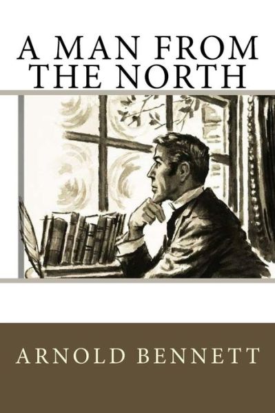 A Man from the North - Arnold Bennett - Books - Createspace Independent Publishing Platf - 9781542652803 - January 20, 2017