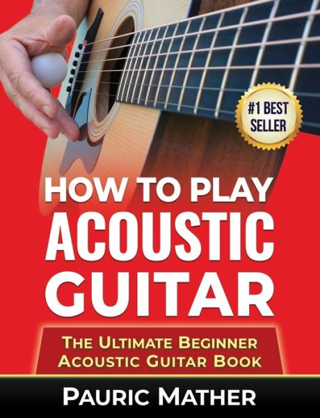 Cover for Pauric Mather · How To Play Acoustic Guitar: The Ultimate Beginner Acoustic Guitar Book - Making Guitar Simple - To Learn and Play (Pocketbok) (2017)