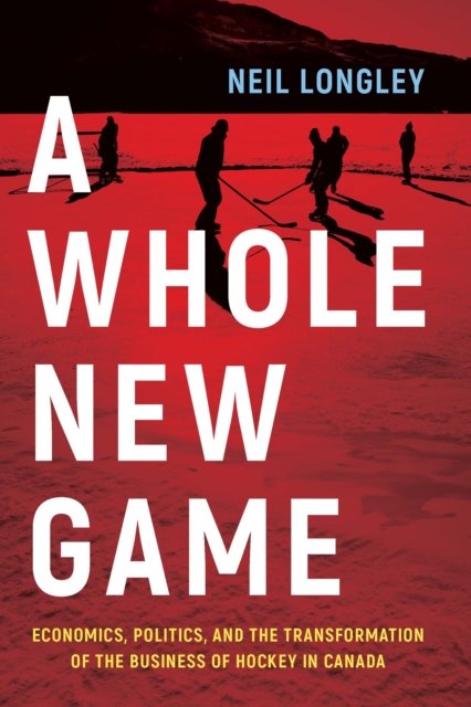 Cover for Neil Longley · A Whole New Game: Economics, Politics, and the Transformation of the Business of Hockey in Canada (Hardcover Book) (2024)