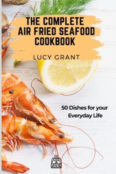 Cover for Lucy Grant · The Complete Air Fried Seafood Cookbook: 50 Dishes for your Everyday Life (Taschenbuch) (2021)