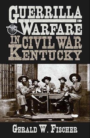 Cover for Gerald W Fischer · Guerrilla Warfare in Civil War Kentucky (Hardcover bog) (2014)