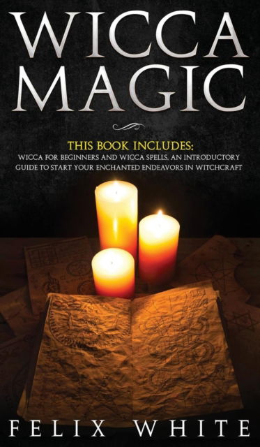 Cover for Felix White · Wicca Magic: 2 Manuscripts - Wicca for Beginners and Wicca Spells. An introductory guide to start your Enchanted Endeavors in Witchcraft (Hardcover Book) (2019)