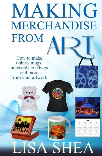 Lisa Shea · Making Merchandise From Art - How to make t-shirts mugs notecards tote bags and (Paperback Book) (2017)