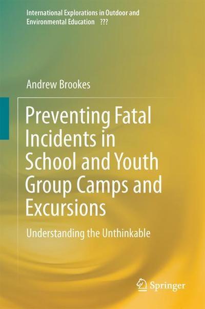 Cover for Andrew Brookes · Preventing Fatal Incidents in School and Youth Group Camps and Excursions: Understanding the Unthinkable - International Explorations in Outdoor and Environmental Education (Hardcover Book) [1st ed. 2018 edition] (2018)