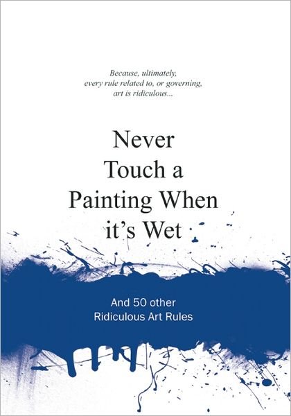 Cover for Anneloes Van Gaalen · Never Touch a Painting When It's Wet: And 50 Other Ridiculous Art Rules - Ridiculous Design Rules (Hardcover Book) (2013)