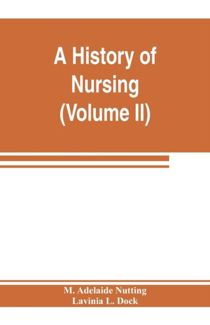 Cover for M Adelaide Nutting · A history of nursing; the evolution of nursing systems from the earliest times to the foundation of the first English and American training schools for nurses (Volume II) (Paperback Book) (2019)