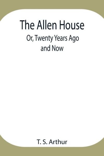 Cover for T S Arthur · The Allen House; Or, Twenty Years Ago and Now (Taschenbuch) (2021)