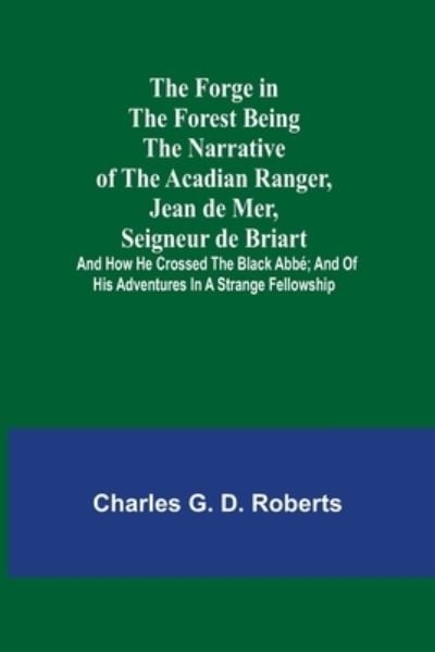 Cover for Charles G. D. Roberts · The Forge in the Forest Being the Narrative of the Acadian Ranger, Jean de Mer, Seigneur de Briart; and How He Crossed the Black Abbé; and of His Adventures in a Strange Fellowship (Paperback Book) (2022)