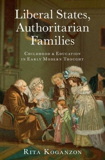 Cover for Koganzon, Rita (Assistant Professor of Politics, Assistant Professor of Politics, University of Virginia) · Liberal States, Authoritarian Families: Childhood and Education in Early Modern Thought (Innbunden bok) (2021)