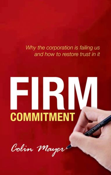 Cover for Mayer, Colin (Peter Moores Professor of Management Studies, Said Business School, University of Oxford, Peter Moores Professor of Management Studies, Said Business School, University of Oxford, Said Business School, University of Oxford) · Firm Commitment: Why the corporation is failing us and how to restore trust in it (Paperback Book) (2014)