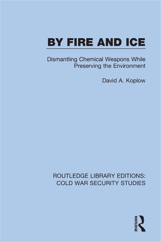 Cover for David A. Koplow · By Fire and Ice: Dismantling Chemical Weapons While Preserving the Environment - Routledge Library Editions: Cold War Security Studies (Hardcover Book) (2021)