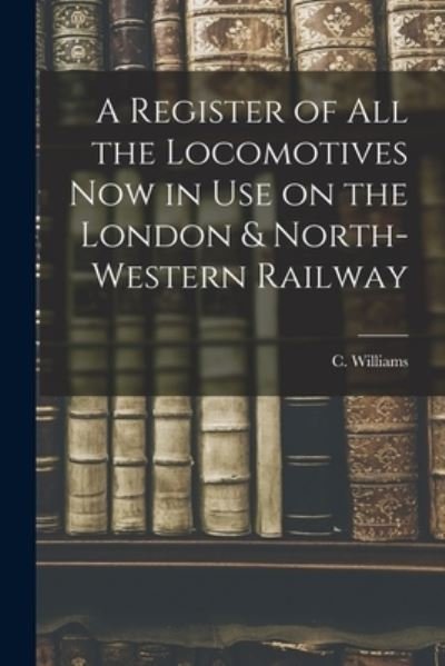 Cover for C (Charles) Williams · A Register of All the Locomotives Now in Use on the London &amp; North-Western Railway (Paperback Bog) (2021)