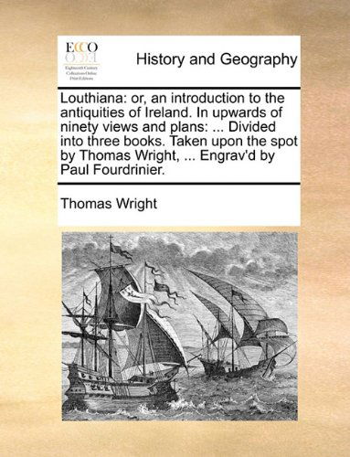 Cover for Thomas Wright · Louthiana: Or, an Introduction to the Antiquities of Ireland. in Upwards of Ninety Views and Plans: ... Divided into Three Books. Taken Upon the Spot ... Wright, ... Engrav'd by Paul Fourdrinier. (Pocketbok) (2010)