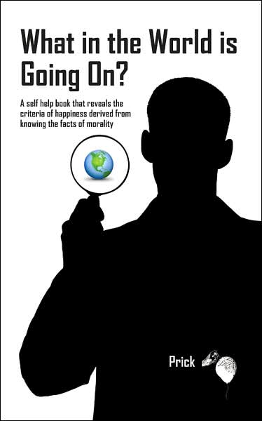 Cover for Prick Prick · What in the World is Going On?: a Self Help Book That Reveals the Criteria of Happiness Derived from Knowing the Facts of Morality (Paperback Book) (2006)