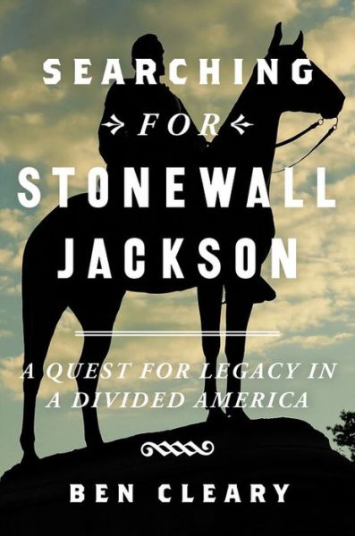 Cover for Ben Cleary · Searching for Stonewall Jackson: A Quest for Legacy in a Divided America (Hardcover Book) (2019)