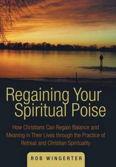 Cover for Rob Wingerter · Regaining Your Spiritual Poise: How Christians Can Regain Balance and Meaning in Their Lives Through the Practice of Retreat and Christian Spiritualit (Hardcover Book) (2014)