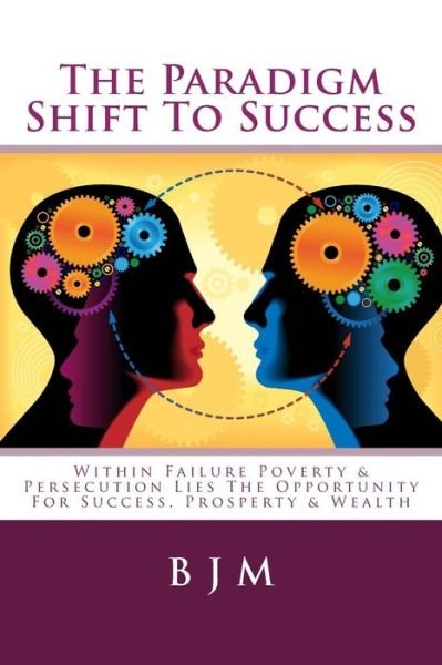 Cover for B J M · The Paradigm Shift to Success: Within Failure Poverty &amp; Persecution Lies the Opportunity for Success, Prosperty &amp; Wealth (Paperback Book) (2014)