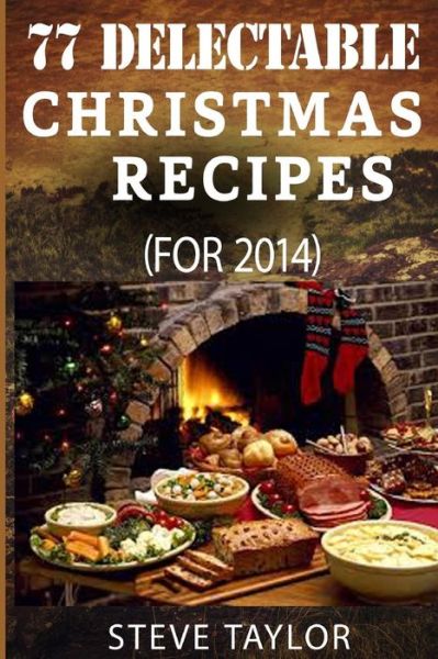 77 Top Delectable Christmas Recipes for 2014: Top Most Scrumptious Christmas Recipes for Your Holiday Indulgence, Special Occasion, Thanksgiving and M - Steve Taylor - Libros - Createspace - 9781505377804 - 22 de noviembre de 2014