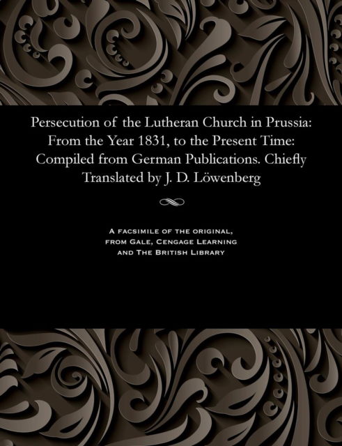 Cover for J. D. Loewenberg · Persecution of the Lutheran Church in Prussia : From the Year 1831, to the Present Time Compiled from German Publications. Chiefly Translated by J. D. Löwenberg (Paperback Book) (1901)
