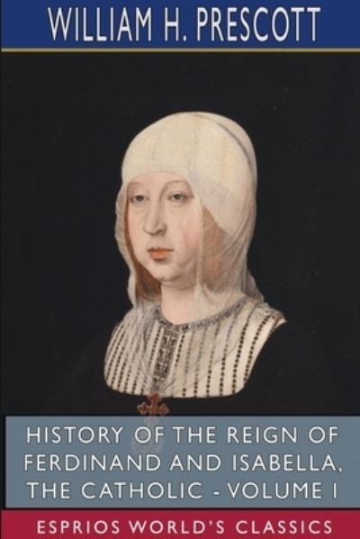 Cover for William H Prescott · History of the Reign of Ferdinand and Isabella, the Catholic - Volume I (Esprios Classics) (Paperback Book) (2024)