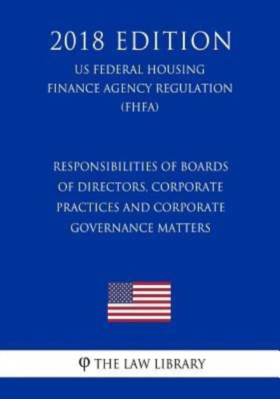 Responsibilities of Boards of Directors, Corporate Practices and Corporate Governance Matters (US Federal Housing Finance Agency Regulation) (FHFA) (2018 Edition) - The Law Library - Books - Createspace Independent Publishing Platf - 9781727546804 - September 22, 2018