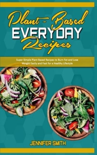 Cover for Jennifer Smith · Plant Based Everyday Recipes: Super Simple Plant Based Recipes To Burn Fat And Lose Weight Easily And Fast For a Healthy Lifestyle (Hardcover Book) (2021)