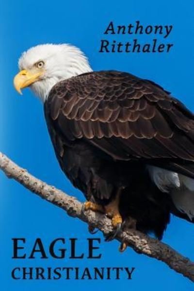 Eagle Christianity - Anthony Ritthaler - Books - Published by Parables - 9781945698804 - October 22, 2018