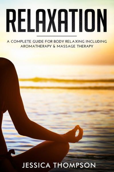 Relaxation: A Complete Guide for Body Relaxing Including Aromatherapy and Massage Therapy - Jessica Thompson - Books - Guy Saloniki - 9781951103804 - August 5, 2019