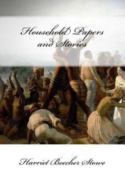 Household Papers and Stories - Harriet Beecher Stowe - Livros - Createspace Independent Publishing Platf - 9781976205804 - 8 de setembro de 2017