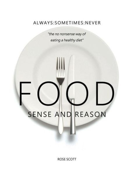 Food Sense and Reason : Always : Sometimes - Rose Scott - Kirjat - Roscott Books - 9781999624804 - tiistai 17. heinäkuuta 2018