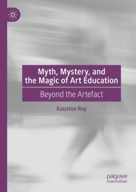 Cover for Kaustuv Roy · Myth, Mystery, and the Magic of Art Education: Beyond the Artefact (Hardcover Book) [2023 edition] (2024)