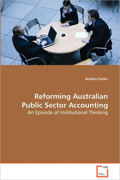 Reforming Australian Public Sector Accounting: an Episode of Institutional Thinking - Bradley Potter - Books - VDM Verlag - 9783639041804 - September 30, 2008