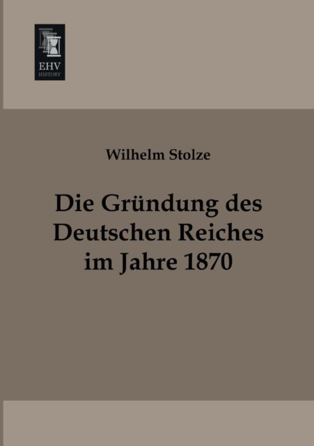 Cover for Wilhelm Stolze · Die Gruendung Des Deutschen Reiches Im Jahre 1870 (Pocketbok) [German edition] (2013)