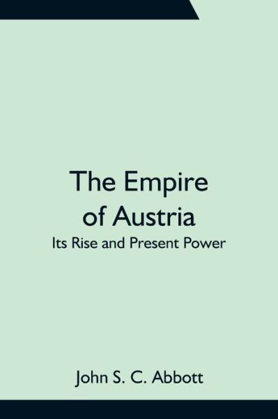 The Empire of Austria; Its Rise and Present Power - John S C Abbott - Kirjat - Alpha Edition - 9789354755804 - perjantai 18. kesäkuuta 2021